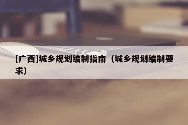 [廣西]城鄉規劃編制指南（城鄉規劃編制要求）