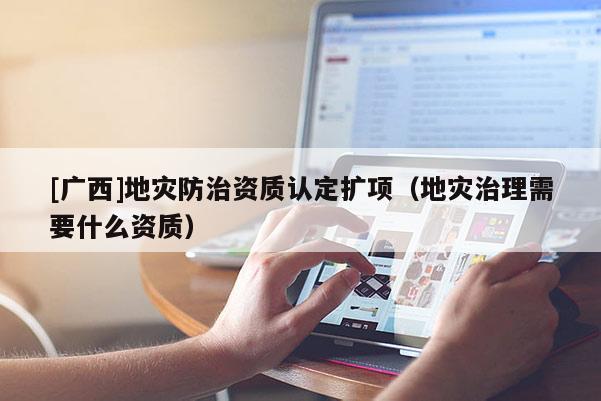 [廣西]地災(zāi)防治資質(zhì)認(rèn)定擴(kuò)項(xiàng)（地災(zāi)治理需要什么資質(zhì)）