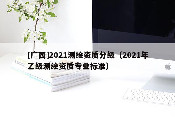 [廣西]2021測繪資質分級（2021年乙級測繪資質專業標準）
