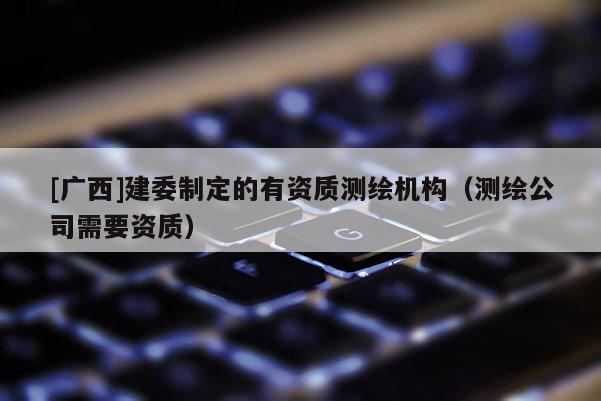 [廣西]建委制定的有資質測繪機構（測繪公司需要資質）
