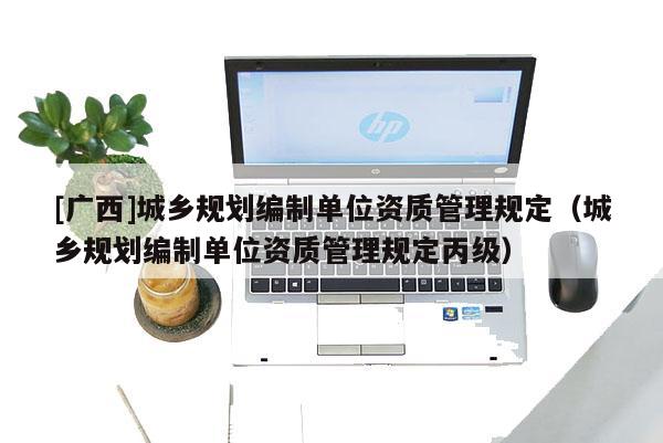 [廣西]城鄉規劃編制單位資質管理規定（城鄉規劃編制單位資質管理規定丙級）