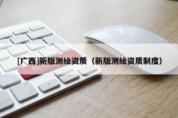 [廣西]新版測繪資質（新版測繪資質制度）