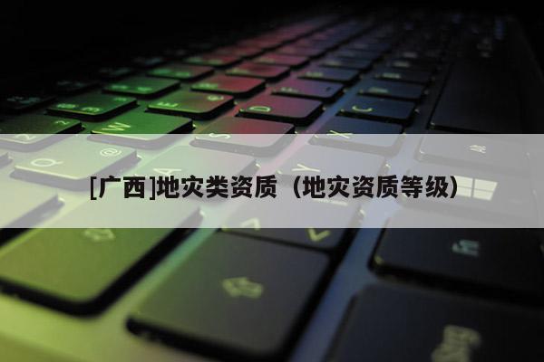 [廣西]地災(zāi)類資質(zhì)（地災(zāi)資質(zhì)等級）