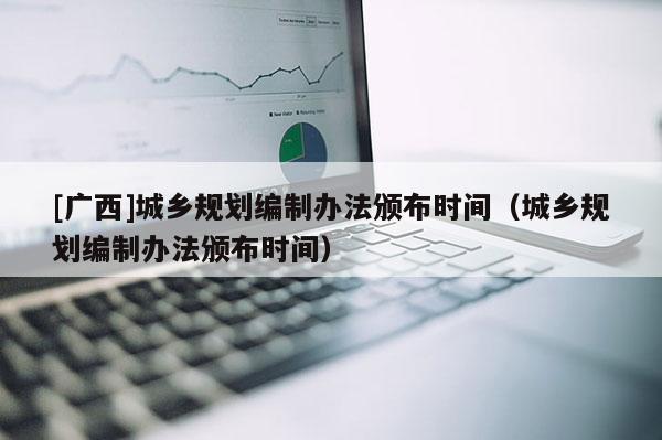 [廣西]城鄉規劃編制辦法頒布時間（城鄉規劃編制辦法頒布時間）