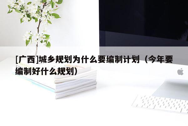 [廣西]城鄉規劃為什么要編制計劃（今年要編制好什么規劃）