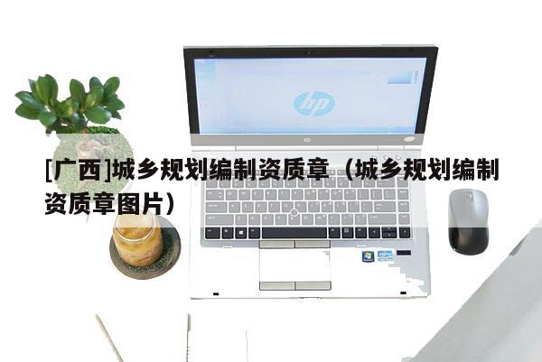 [廣西]城鄉規劃編制資質章（城鄉規劃編制資質章圖片）