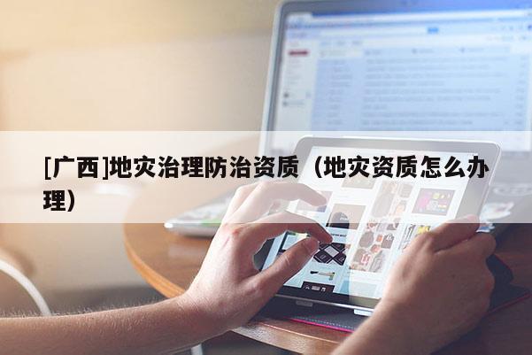 [廣西]地災治理防治資質（地災資質怎么辦理）