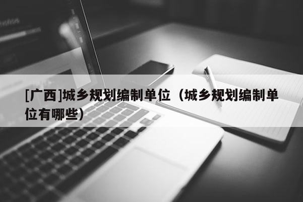 [廣西]城鄉規劃編制單位（城鄉規劃編制單位有哪些）