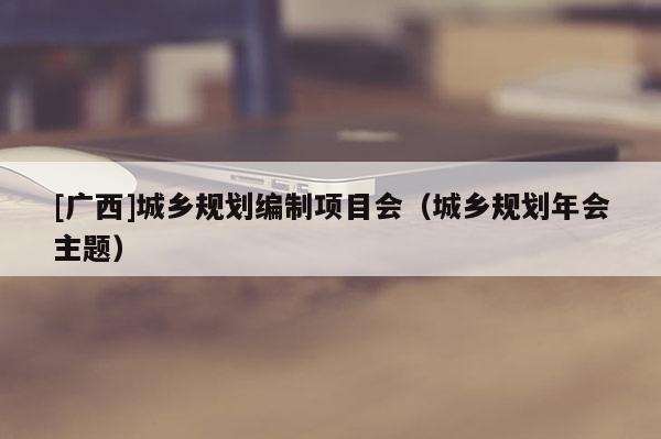 [廣西]城鄉(xiāng)規(guī)劃編制項(xiàng)目會(huì)（城鄉(xiāng)規(guī)劃年會(huì)主題）