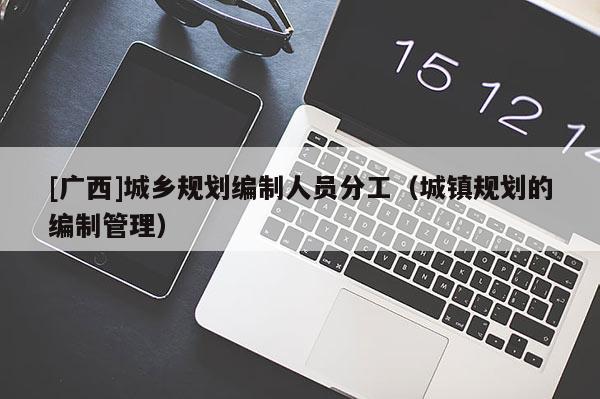 [廣西]城鄉規劃編制人員分工（城鎮規劃的編制管理）