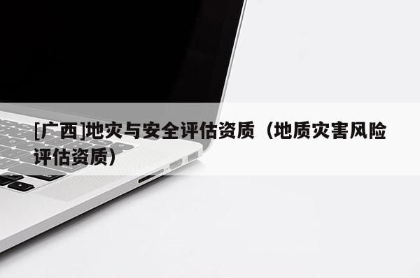 [廣西]地災與安全評估資質（地質災害風險評估資質）