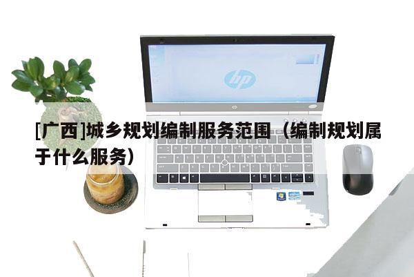 [廣西]城鄉規劃編制服務范圍（編制規劃屬于什么服務）