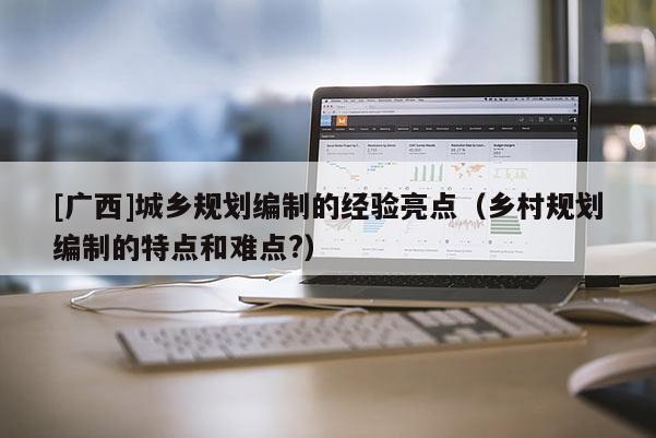 [廣西]城鄉規劃編制的經驗亮點（鄉村規劃編制的特點和難點?）