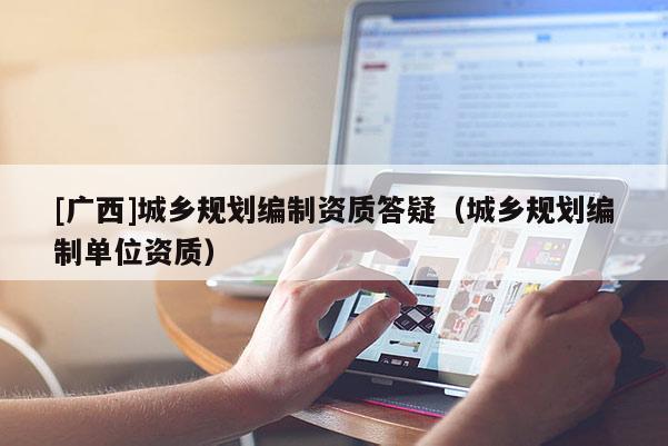 [廣西]城鄉(xiāng)規(guī)劃編制資質(zhì)答疑（城鄉(xiāng)規(guī)劃編制單位資質(zhì)）