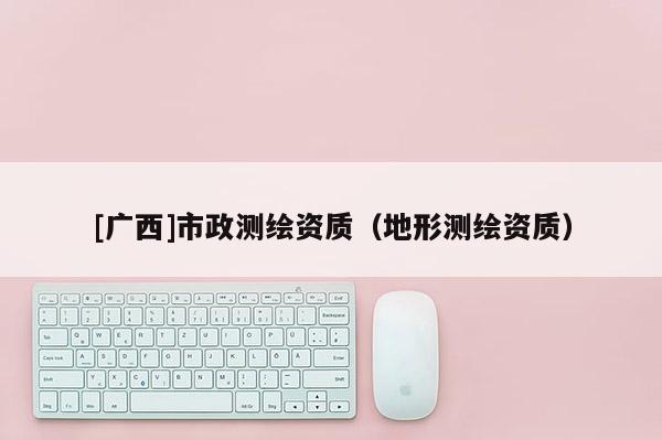 [廣西]市政測繪資質（地形測繪資質）
