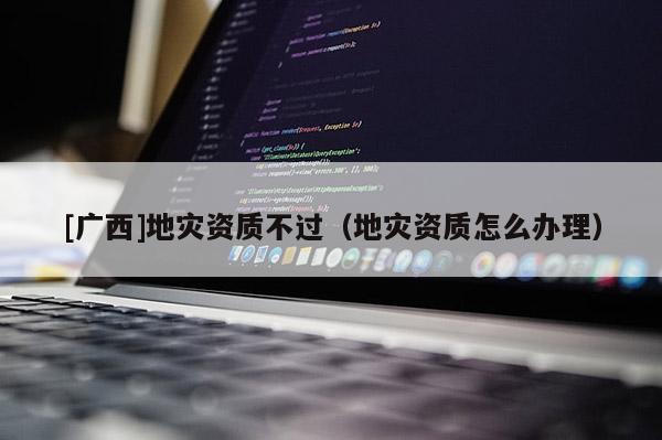 [廣西]地災資質不過（地災資質怎么辦理）