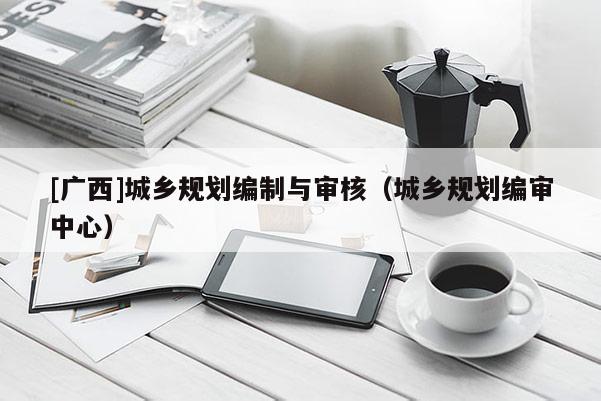 [廣西]城鄉規劃編制與審核（城鄉規劃編審中心）