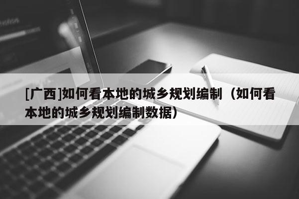 [廣西]如何看本地的城鄉規劃編制（如何看本地的城鄉規劃編制數據）