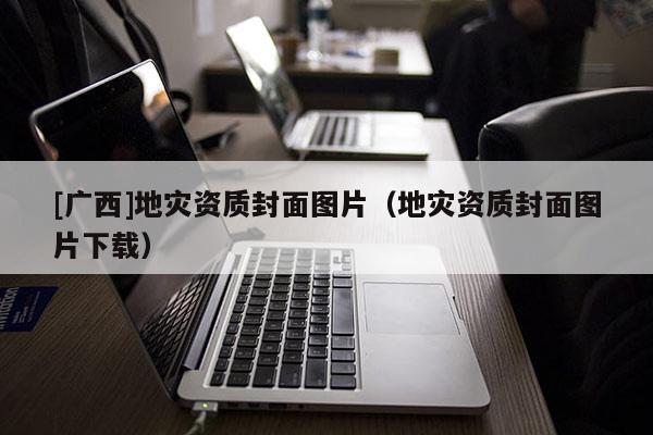 [廣西]地災資質封面圖片（地災資質封面圖片下載）