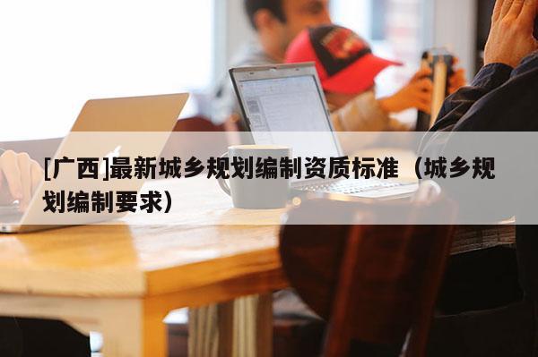 [廣西]最新城鄉規劃編制資質標準（城鄉規劃編制要求）