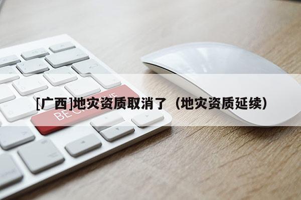[廣西]地災(zāi)資質(zhì)取消了（地災(zāi)資質(zhì)延續(xù)）