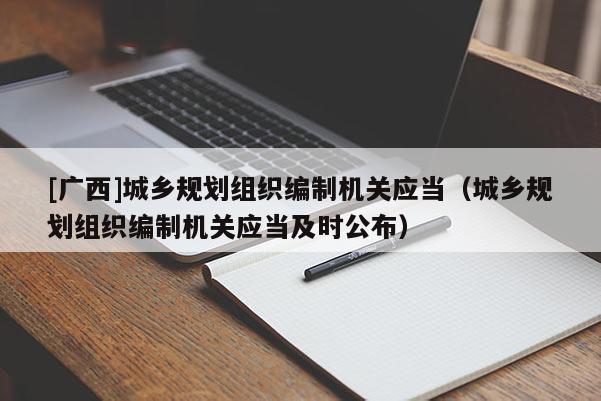[廣西]城鄉(xiāng)規(guī)劃組織編制機(jī)關(guān)應(yīng)當(dāng)（城鄉(xiāng)規(guī)劃組織編制機(jī)關(guān)應(yīng)當(dāng)及時公布）