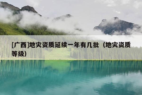 [廣西]地災資質延續一年有幾批（地災資質等級）