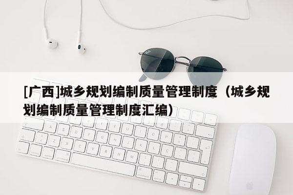 [廣西]城鄉規劃編制質量管理制度（城鄉規劃編制質量管理制度匯編）