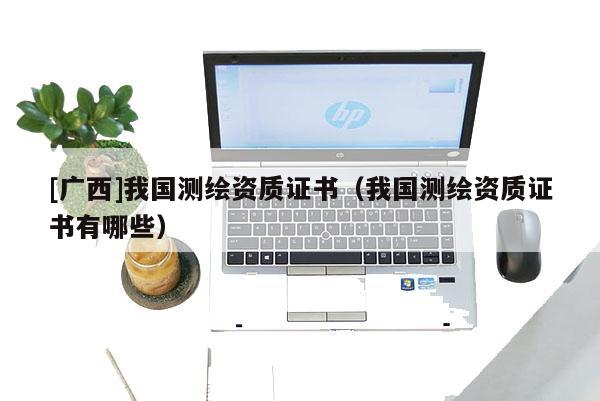 [廣西]我國測繪資質證書（我國測繪資質證書有哪些）