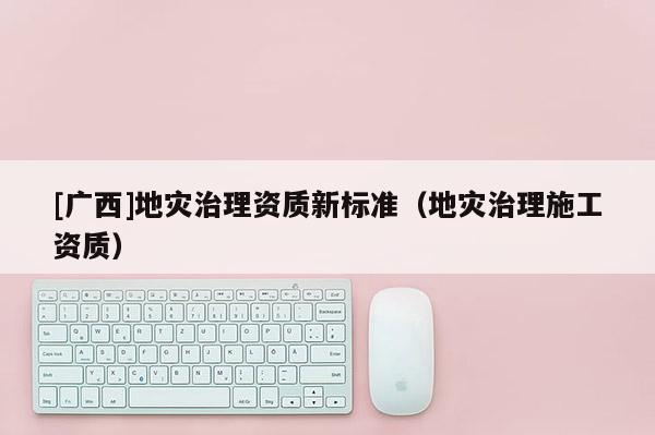 [廣西]地災治理資質新標準（地災治理施工資質）