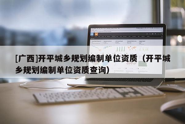 [廣西]開平城鄉(xiāng)規(guī)劃編制單位資質(zhì)（開平城鄉(xiāng)規(guī)劃編制單位資質(zhì)查詢）