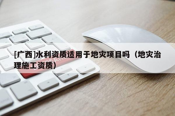 [廣西]水利資質適用于地災項目嗎（地災治理施工資質）