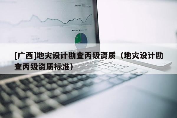 [廣西]地災設計勘查丙級資質（地災設計勘查丙級資質標準）