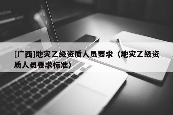 [廣西]地災乙級資質人員要求（地災乙級資質人員要求標準）