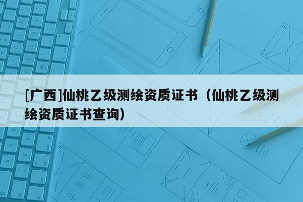 [廣西]仙桃乙級測繪資質證書（仙桃乙級測繪資質證書查詢）