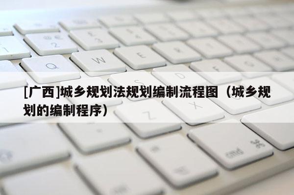 [廣西]城鄉(xiāng)規(guī)劃法規(guī)劃編制流程圖（城鄉(xiāng)規(guī)劃的編制程序）