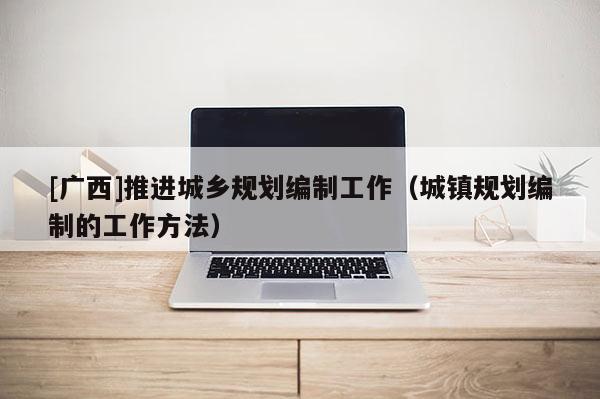[廣西]推進城鄉規劃編制工作（城鎮規劃編制的工作方法）
