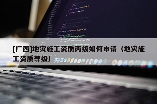 [廣西]地災施工資質丙級如何申請（地災施工資質等級）