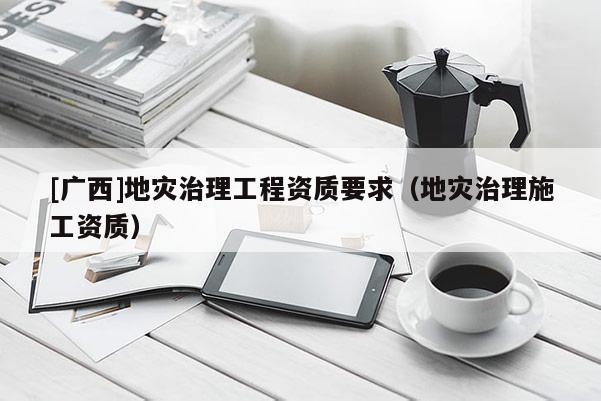 [廣西]地災治理工程資質要求（地災治理施工資質）