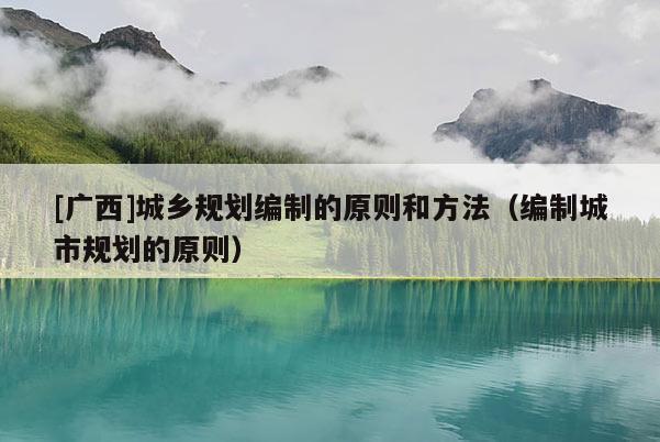 [廣西]城鄉規劃編制的原則和方法（編制城市規劃的原則）