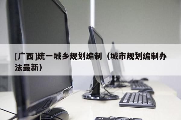 [廣西]統一城鄉規劃編制（城市規劃編制辦法最新）