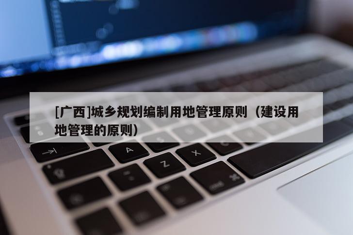 [廣西]城鄉規劃編制用地管理原則（建設用地管理的原則）