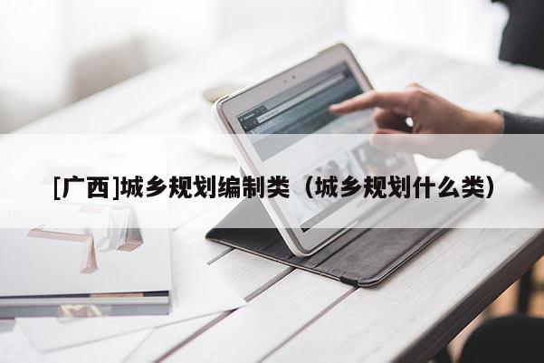 [廣西]城鄉規劃編制類（城鄉規劃什么類）
