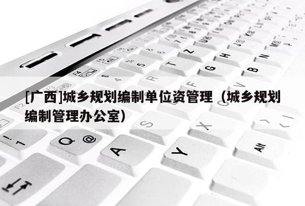 [廣西]城鄉規劃編制單位資管理（城鄉規劃編制管理辦公室）