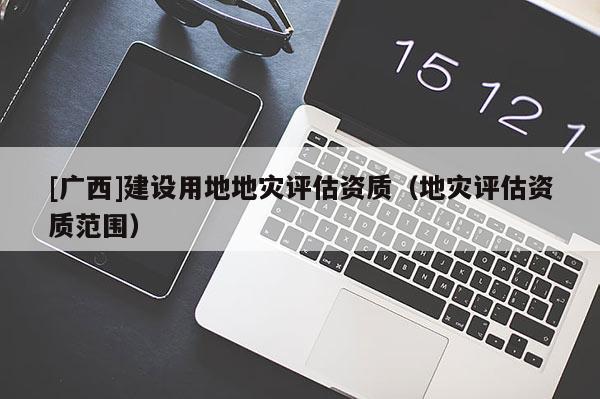[廣西]建設用地地災評估資質（地災評估資質范圍）