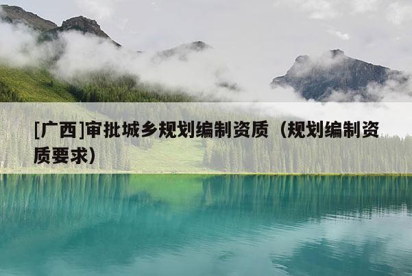 [廣西]審批城鄉規劃編制資質（規劃編制資質要求）