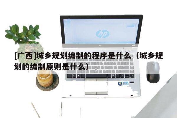 [廣西]城鄉規劃編制的程序是什么（城鄉規劃的編制原則是什么）