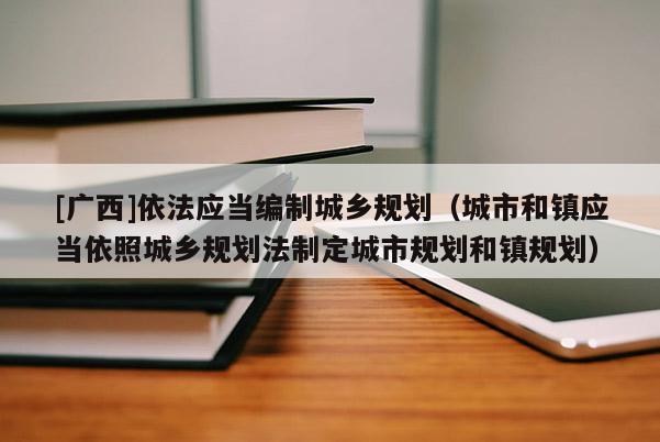 [廣西]依法應當編制城鄉規劃（城市和鎮應當依照城鄉規劃法制定城市規劃和鎮規劃）