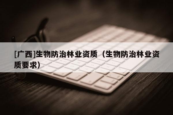 [廣西]生物防治林業(yè)資質(zhì)（生物防治林業(yè)資質(zhì)要求）