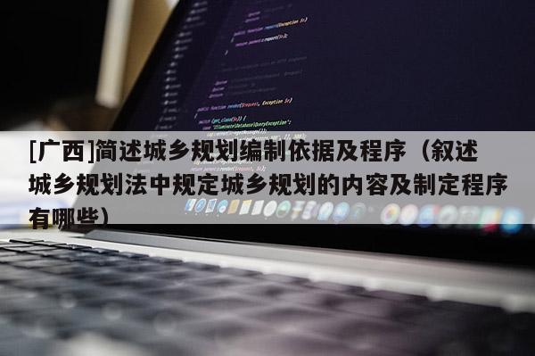 [廣西]簡(jiǎn)述城鄉(xiāng)規(guī)劃編制依據(jù)及程序（敘述城鄉(xiāng)規(guī)劃法中規(guī)定城鄉(xiāng)規(guī)劃的內(nèi)容及制定程序有哪些）